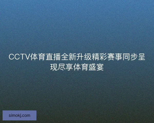 CCTV体育直播全新升级精彩赛事同步呈现尽享体育盛宴