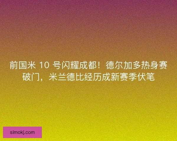 前国米 10 号闪耀成都！德尔加多热身赛破门，米兰德比经历成新赛季伏笔