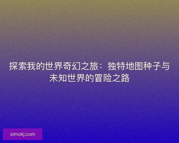 探索我的世界奇幻之旅：独特地图种子与未知世界的冒险之路