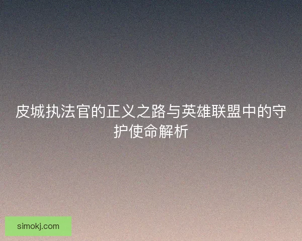 皮城执法官的正义之路与英雄联盟中的守护使命解析