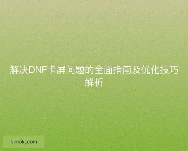 解决DNF卡屏问题的全面指南及优化技巧解析