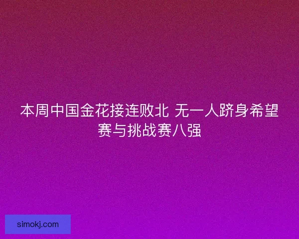 本周中国金花接连败北 无一人跻身希望赛与挑战赛八强