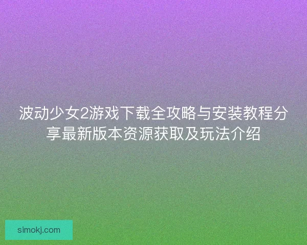 波动少女2游戏下载全攻略与安装教程分享最新版本资源获取及玩法介绍