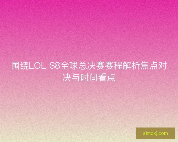 围绕LOL S8全球总决赛赛程解析焦点对决与时间看点