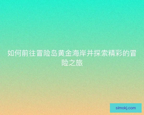 如何前往冒险岛黄金海岸并探索精彩的冒险之旅