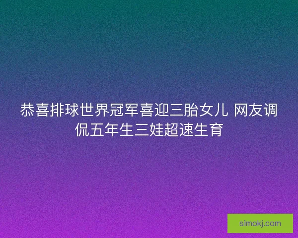 恭喜排球世界冠军喜迎三胎女儿 网友调侃五年生三娃超速生育