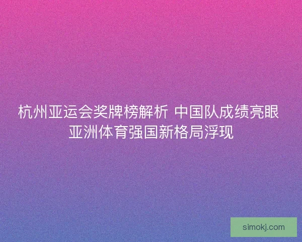 杭州亚运会奖牌榜解析 中国队成绩亮眼 亚洲体育强国新格局浮现