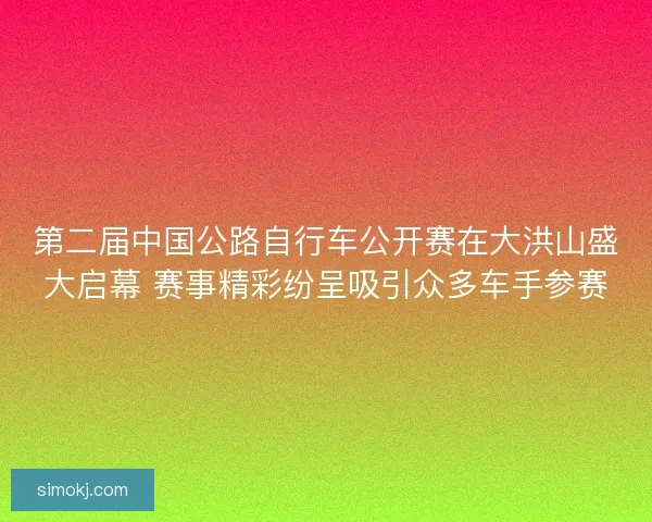 第二届中国公路自行车公开赛在大洪山盛大启幕 赛事精彩纷呈吸引众多车手参赛