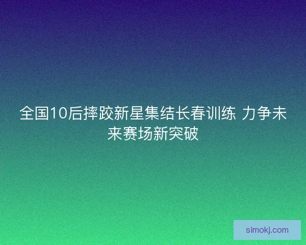 全国10后摔跤新星集结长春训练 力争未来赛场新突破
