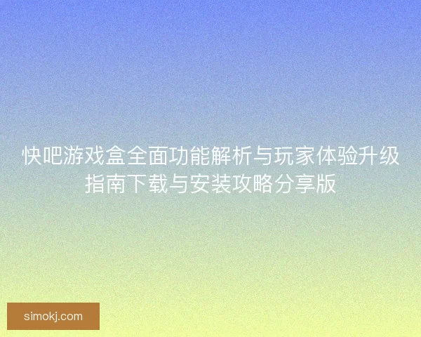 快吧游戏盒全面功能解析与玩家体验升级指南下载与安装攻略分享版
