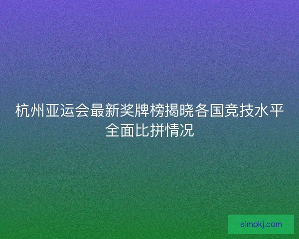 杭州亚运会最新奖牌榜揭晓各国竞技水平全面比拼情况