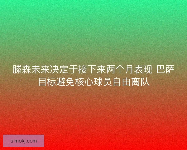 滕森未来决定于接下来两个月表现 巴萨目标避免核心球员自由离队
