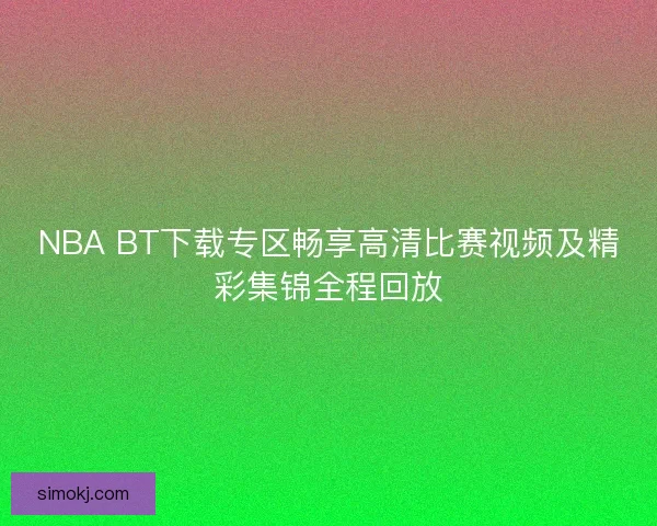 NBA BT下载专区畅享高清比赛视频及精彩集锦全程回放