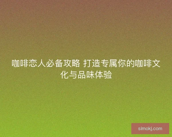 咖啡恋人必备攻略 打造专属你的咖啡文化与品味体验