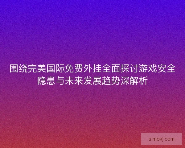 围绕完美国际免费外挂全面探讨游戏安全隐患与未来发展趋势深解析