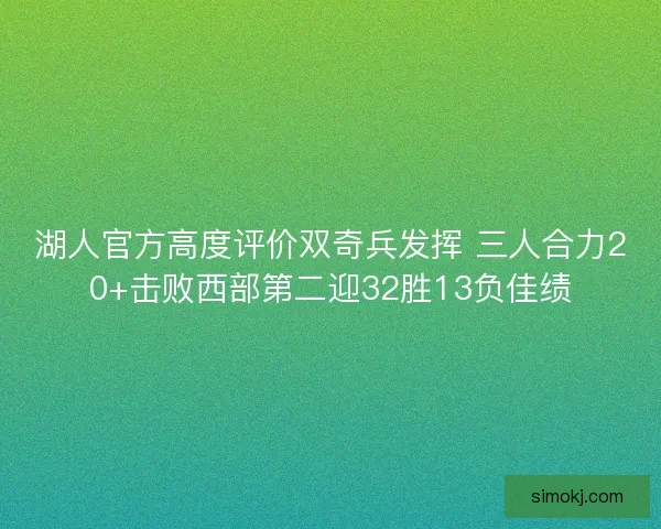 湖人官方高度评价双奇兵发挥 三人合力20+击败西部第二迎32胜13负佳绩
