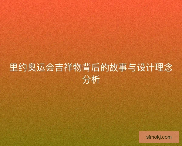 里约奥运会吉祥物背后的故事与设计理念分析