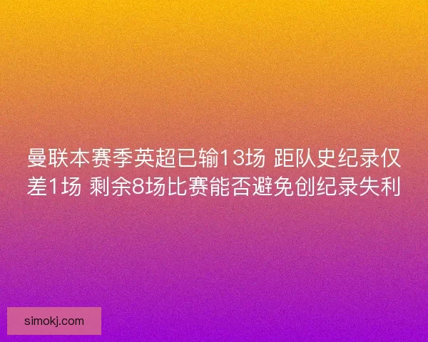 曼联本赛季英超已输13场 距队史纪录仅差1场 剩余8场比赛能否避免创纪录失利