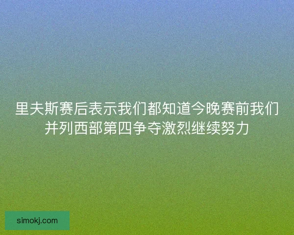 里夫斯赛后表示我们都知道今晚赛前我们并列西部第四争夺激烈继续努力