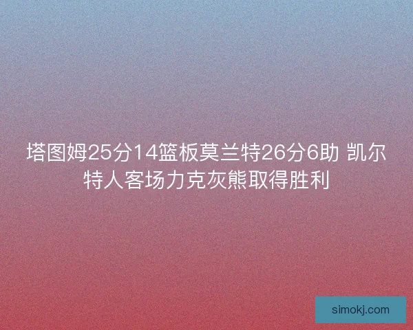 塔图姆25分14篮板莫兰特26分6助 凯尔特人客场力克灰熊取得胜利